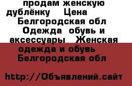 продам женскую дублёнку  › Цена ­ 4 000 - Белгородская обл. Одежда, обувь и аксессуары » Женская одежда и обувь   . Белгородская обл.